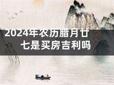 2024年农历腊月廿七是买房吉利吗