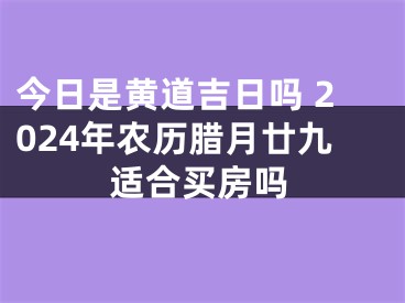 今日是黄道吉日吗 2024年农历腊月廿九适合买房吗