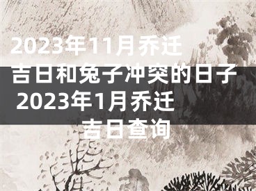 2023年11月乔迁吉日和兔子冲突的日子 2023年1月乔迁吉日查询