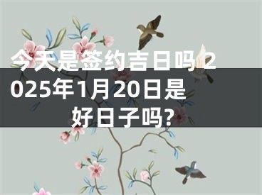 今天是签约吉日吗 2025年1月20日是好日子吗?