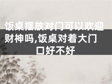 饭桌摆放对门可以欢迎财神吗,饭桌对着大门口好不好