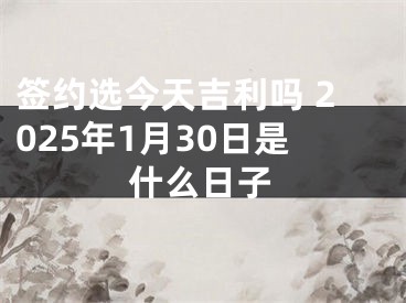 签约选今天吉利吗 2025年1月30日是什么日子