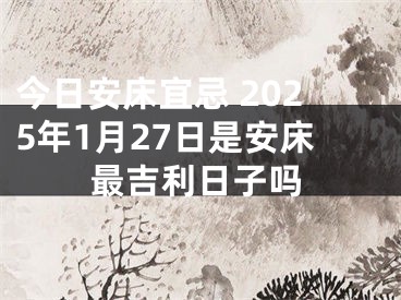 今日安床宜忌 2025年1月27日是安床最吉利日子吗