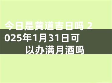 今日是黄道吉日吗 2025年1月31日可以办满月酒吗