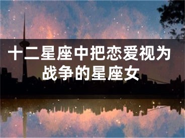 十二星座中把恋爱视为战争的星座女