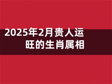 2025年2月贵人运旺的生肖属相