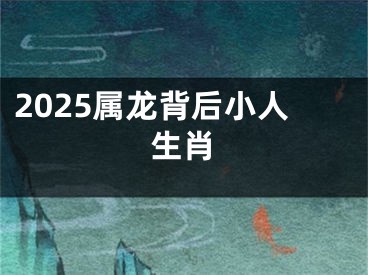 2025属龙背后小人生肖