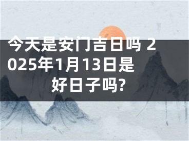 今天是安门吉日吗 2025年1月13日是好日子吗?