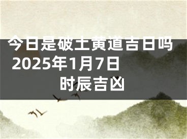 今日是破土黄道吉日吗 2025年1月7日时辰吉凶