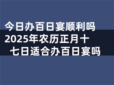 今日办百日宴顺利吗 2025年农历正月十七日适合办百日宴吗