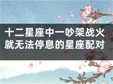 十二星座中一吵架战火就无法停息的星座配对