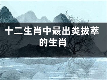 十二生肖中最出类拔萃的生肖