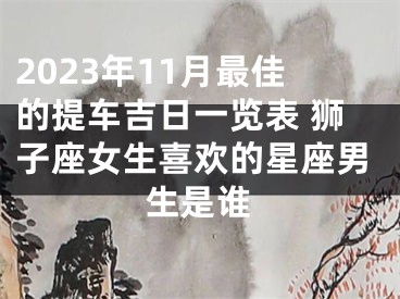 2023年11月最佳的提车吉日一览表 狮子座女生喜欢的星座男生是谁