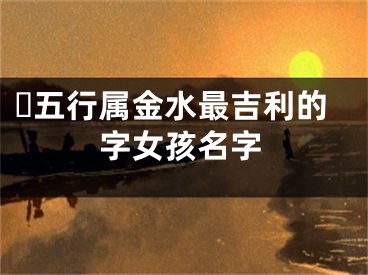 ​五行属金水最吉利的字女孩名字