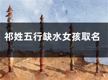 祁姓五行缺水女孩取名