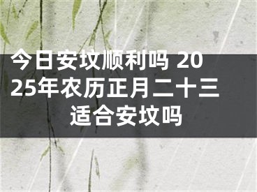 今日安坟顺利吗 2025年农历正月二十三适合安坟吗