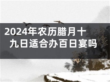 2024年农历腊月十九日适合办百日宴吗