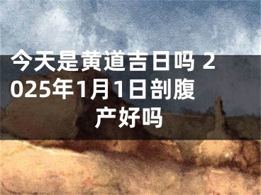 今天是黄道吉日吗 2025年1月1日剖腹产好吗