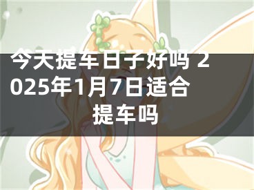 今天提车日子好吗 2025年1月7日适合提车吗