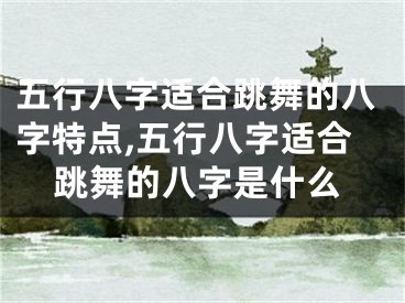 五行八字适合跳舞的八字特点,五行八字适合跳舞的八字是什么