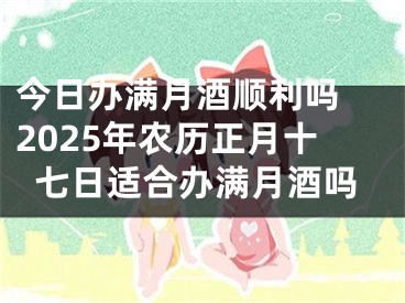 今日办满月酒顺利吗 2025年农历正月十七日适合办满月酒吗