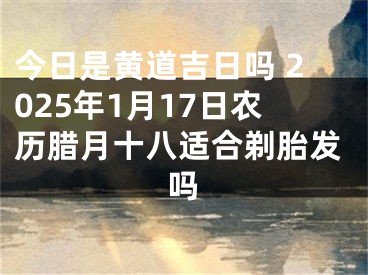 今日是黄道吉日吗 2025年1月17日农历腊月十八适合剃胎发吗