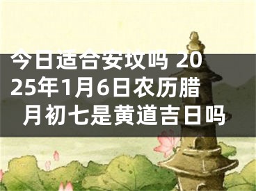 今日适合安坟吗 2025年1月6日农历腊月初七是黄道吉日吗