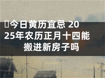 ​今日黄历宜忌 2025年农历正月十四能搬进新房子吗