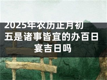 2025年农历正月初五是诸事皆宜的办百日宴吉日吗