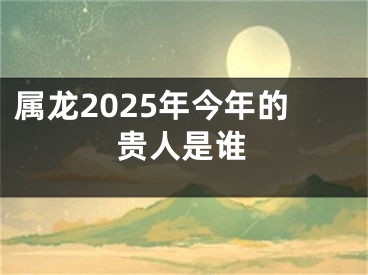 属龙2025年今年的贵人是谁