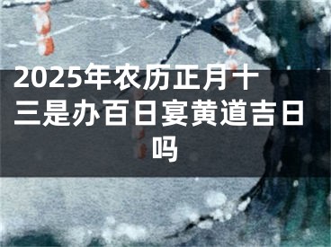 2025年农历正月十三是办百日宴黄道吉日吗