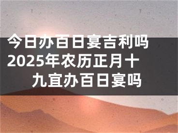 今日办百日宴吉利吗 2025年农历正月十九宜办百日宴吗