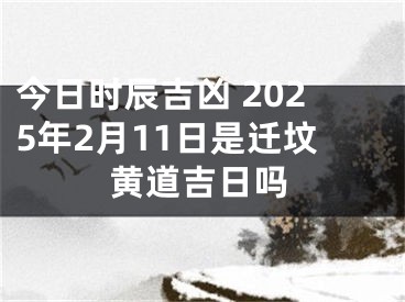 今日时辰吉凶 2025年2月11日是迁坟黄道吉日吗