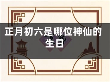 正月初六是哪位神仙的生日