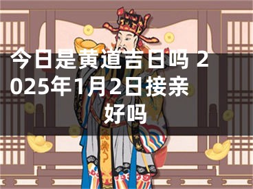 今日是黄道吉日吗 2025年1月2日接亲好吗