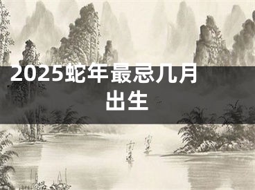 2025蛇年最忌几月出生