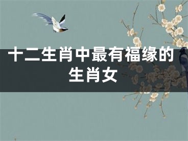 十二生肖中最有福缘的生肖女