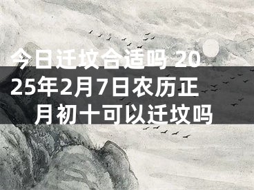 今日迁坟合适吗 2025年2月7日农历正月初十可以迁坟吗
