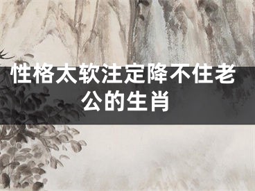 性格太软注定降不住老公的生肖