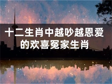 十二生肖中越吵越恩爱的欢喜冤家生肖