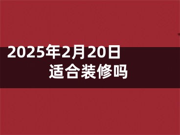 2025年2月20日适合装修吗