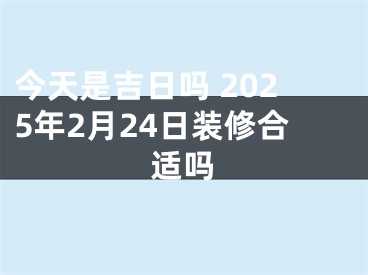 今天是吉日吗 2025年2月24日装修合适吗