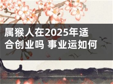 属猴人在2025年适合创业吗 事业运如何