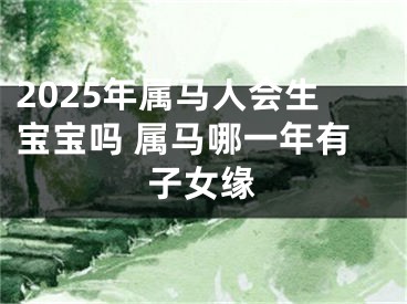 2025年属马人会生宝宝吗 属马哪一年有子女缘
