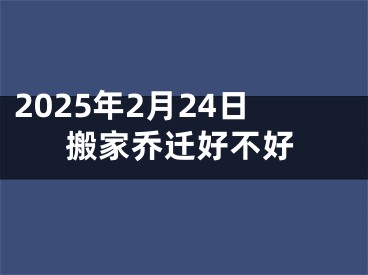 2025年2月24日搬家乔迁好不好