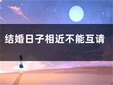 结婚日子相近不能互请