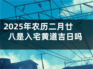 2025年农历二月廿八是入宅黄道吉日吗