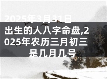 2025年3月31日出生的人八字命盘,2025年农历三月初三是几月几号