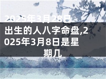 2025年3月28日出生的人八字命盘,2025年3月8日是星期几