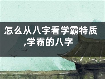怎么从八字看学霸特质,学霸的八字